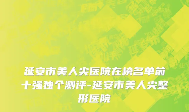 延安市美人尖医院在榜名单前十强独个测评-延安市美人尖整形医院