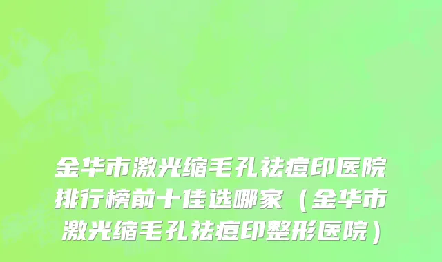 金华市激光缩毛孔祛痘印医院排行榜前十佳选哪家（金华市激光缩毛孔祛痘印整形医院）