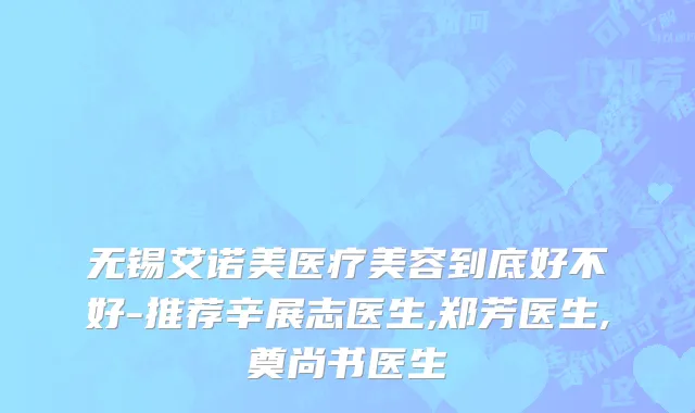 无锡艾诺美医疗美容到底好不好-推荐辛展志医生,郑芳医生,奠尚书医生