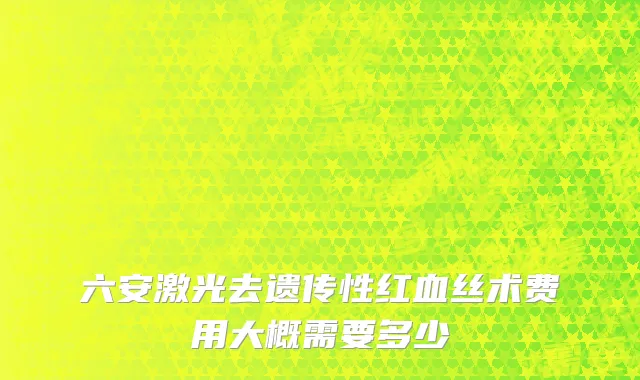 六安激光去遗传性红血丝术费用大概需要多少