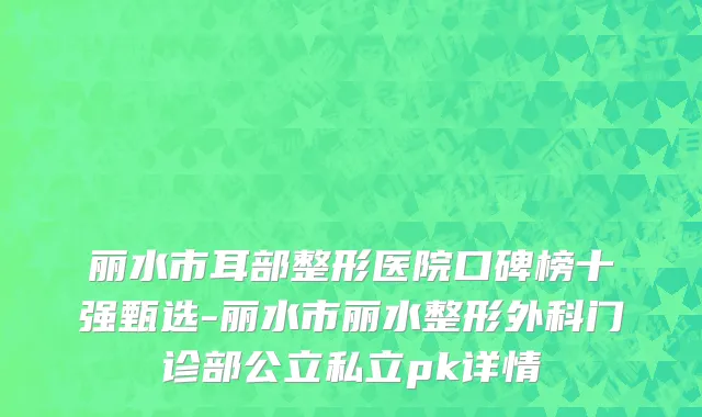 丽水市耳部整形医院口碑榜十强甄选-丽水市丽水整形外科门诊部公立私立pk详情