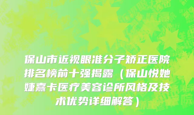 保山市近视眼准分子矫正医院排名榜前十强揭露（保山悦她婕熹卡医疗美容诊所风格及技术优势详细解答）