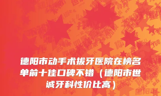 德阳市动手术拔牙医院在榜名单前十佳口碑不错（德阳市世诚牙科性价比高）