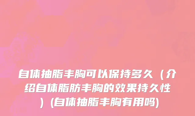 自体抽脂丰胸可以保持多久（介绍自体脂肪丰胸的效果持久性）(自体抽脂丰胸有用吗)