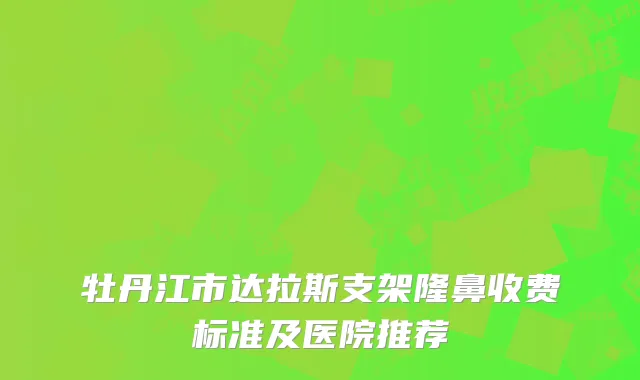 牡丹江市达拉斯支架隆鼻收费标准及医院推荐