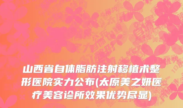 山西省自体脂肪注射移植术整形医院实力公布(太原美之妍医疗美容诊所效果优势尽显)