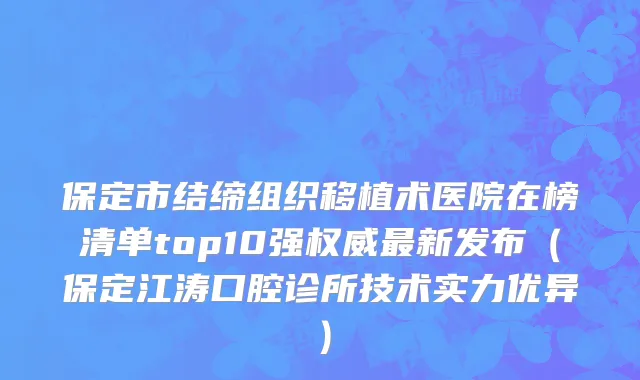 保定市结缔组织移植术医院在榜清单top10强权威最新发布（保定江涛口腔诊所技术实力优异）