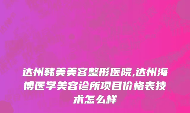 达州韩美美容整形医院,达州海博医学美容诊所项目价格表技术怎么样
