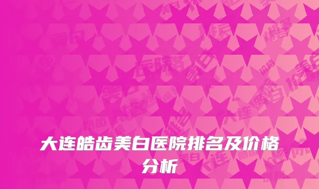 大连皓齿美白医院排名及价格分析