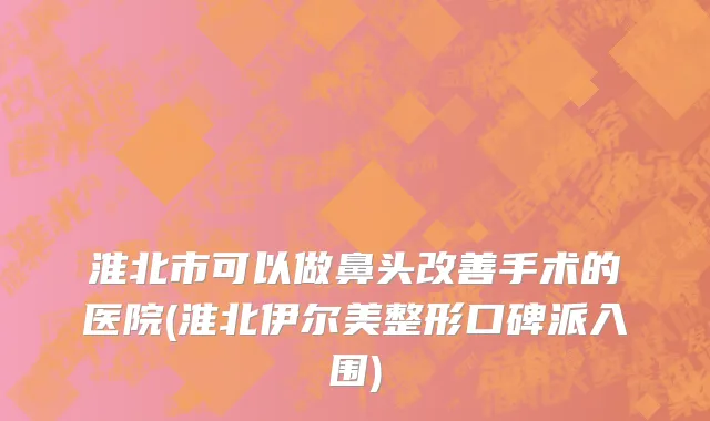 淮北市可以做鼻头改善手术的医院(淮北伊尔美整形口碑派入围)