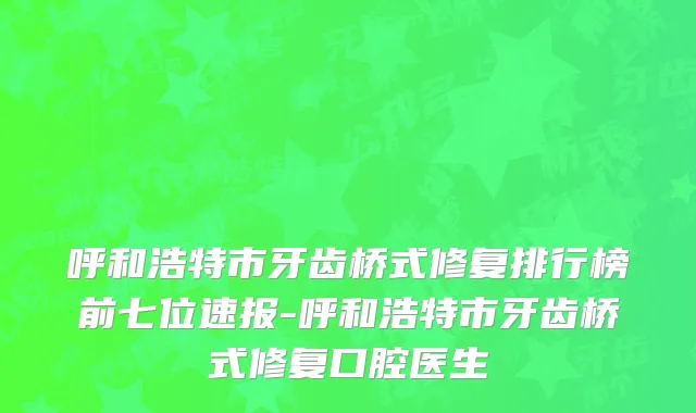 呼和浩特市牙齿桥式修复排行榜前七位速报-呼和浩特市牙齿桥式修复口腔医生