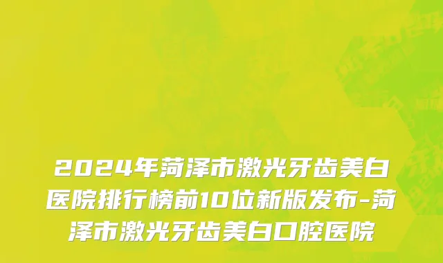 2024年菏泽市激光牙齿美白医院排行榜前10位新版发布-菏泽市激光牙齿美白口腔医院