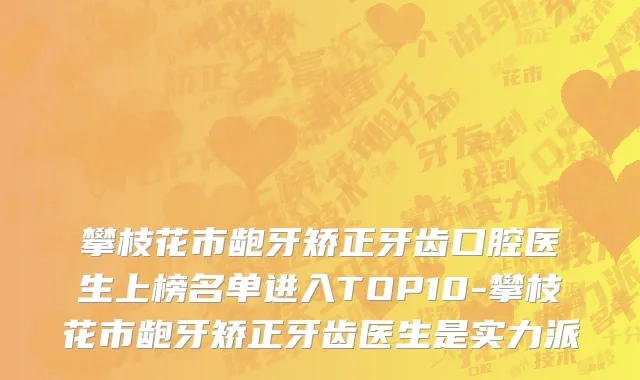 攀枝花市龅牙矫正牙齿口腔医生上榜名单进入TOP10-攀枝花市龅牙矫正牙齿医生是实力派