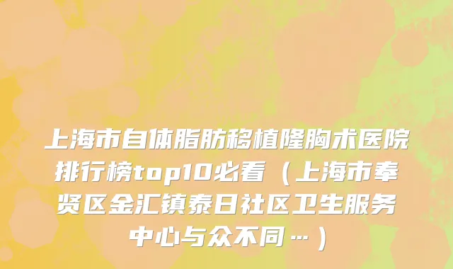 上海市自体脂肪移植隆胸术医院排行榜top10必看（上海市奉贤区金汇镇泰日社区卫生服务中心与众不同…）