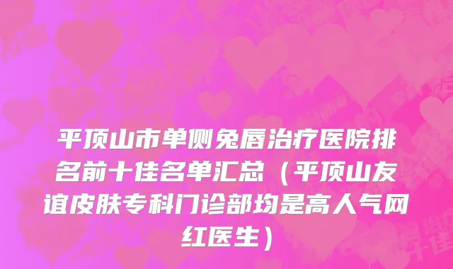 平顶山市单侧兔唇治疗医院排名前十佳名单汇总（平顶山友谊皮肤专科门诊部均是高人气网红医生）