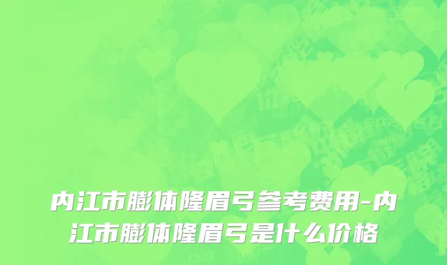内江市膨体隆眉弓参考费用-内江市膨体隆眉弓是什么价格