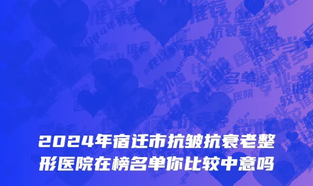 2024年宿迁市抗皱抗衰老整形医院在榜名单你比较中意吗