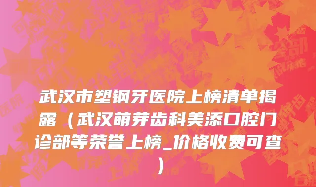 武汉市塑钢牙医院上榜清单揭露（武汉萌芽齿科美添口腔门诊部等荣誉上榜_价格收费可查）