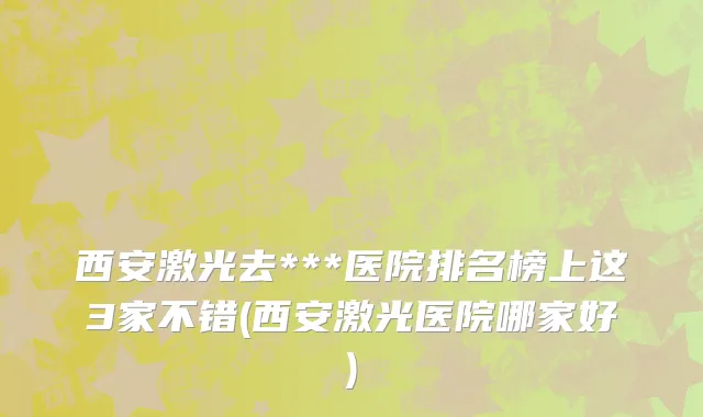 西安激光去***医院排名榜上这3家不错(西安激光医院哪家好)