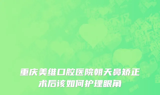 重庆美维口腔医院朝天鼻矫正术后该如何护理眼角