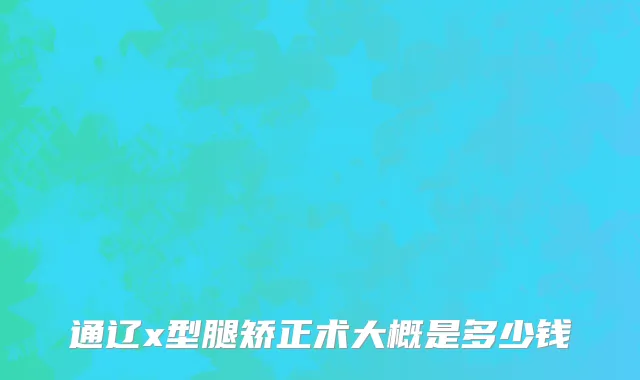 通辽x型腿矫正术大概是多少钱