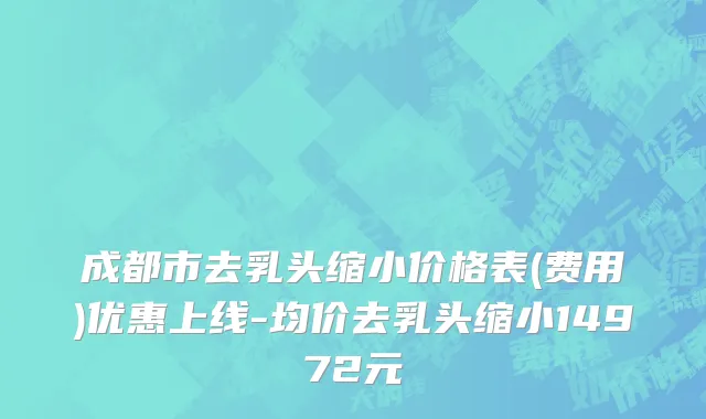 成都市去乳头缩小价格表(费用)优惠上线-均价去乳头缩小14972元