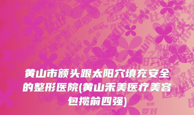 黄山市额头跟太阳穴填充安全的整形医院(黄山禾美医疗美容包揽前四强)