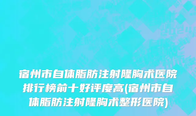 宿州市自体脂肪注射隆胸术医院排行榜前十好评度高(宿州市自体脂肪注射隆胸术整形医院)