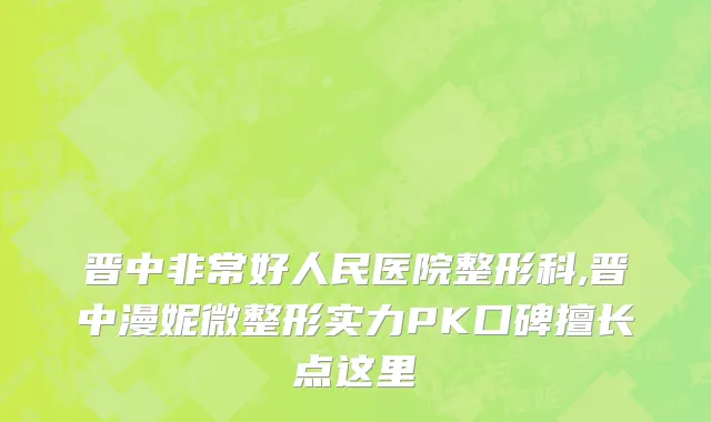 晋中非常好人民医院整形科,晋中漫妮微整形实力PK口碑擅长点这里