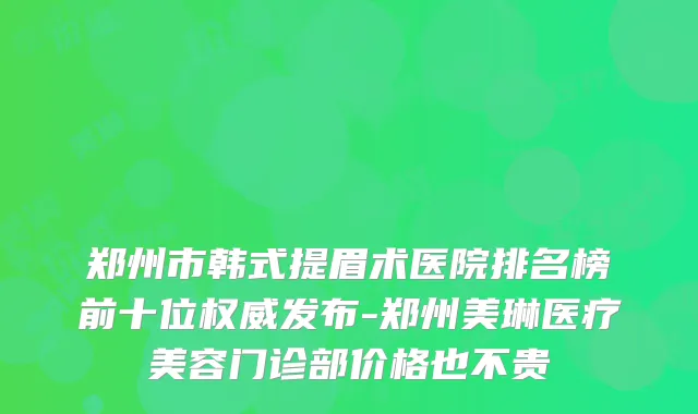 郑州市韩式提眉术医院排名榜前十位权威发布-郑州美琳医疗美容门诊部价格也不贵