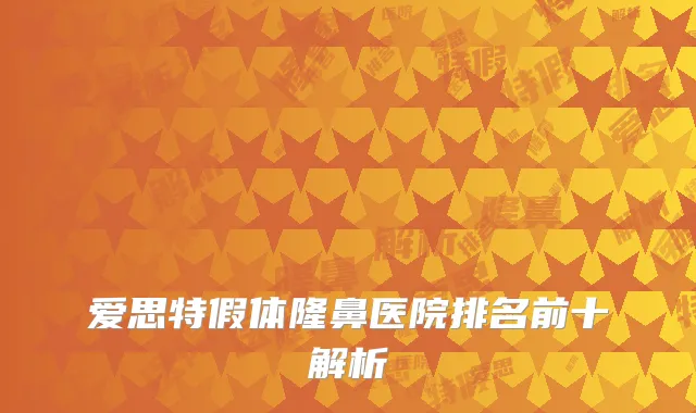 爱思特假体隆鼻医院排名前十解析