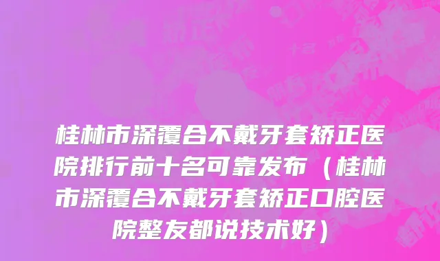 桂林市深覆合不戴牙套矫正医院排行前十名可靠发布（桂林市深覆合不戴牙套矫正口腔医院整友都说技术好）