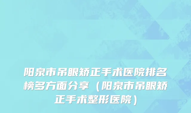 阳泉市吊眼矫正手术医院排名榜多方面分享（阳泉市吊眼矫正手术整形医院）