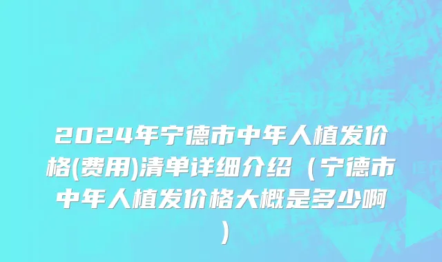 2024年宁德市中年人植发价格(费用)清单详细介绍（宁德市中年人植发价格大概是多少啊）