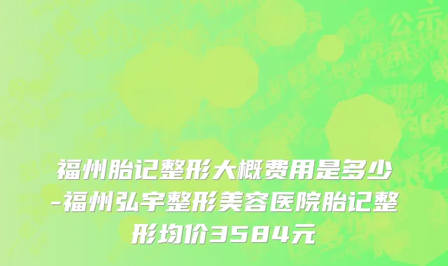 福州胎记整形大概费用是多少-福州弘宇整形美容医院胎记整形均价3584元