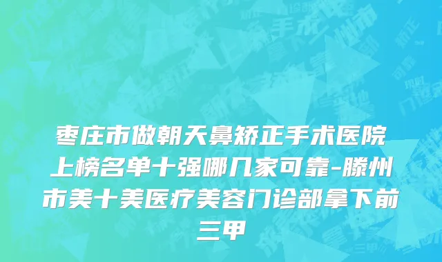 枣庄市做朝天鼻矫正手术医院上榜名单十强哪几家可靠-滕州市美十美医疗美容门诊部拿下前三甲