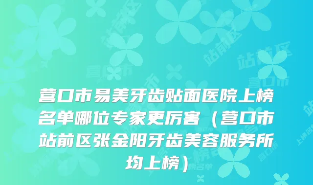 营口市易美牙齿贴面医院上榜名单哪位专家更厉害（营口市站前区张金阳牙齿美容服务所均上榜）