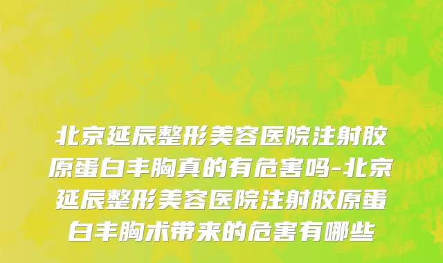 北京延辰整形美容医院注射胶原蛋白丰胸真的有危害吗-北京延辰整形美容医院注射胶原蛋白丰胸术带来的危害有哪些