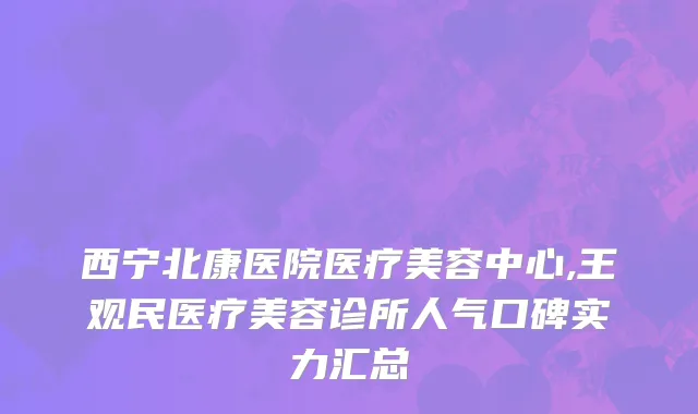 西宁北康医院医疗美容中心,王观民医疗美容诊所人气口碑实力汇总