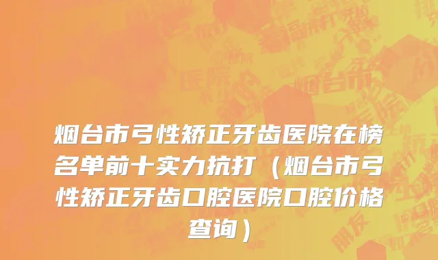 烟台市弓性矫正牙齿医院在榜名单前十实力抗打（烟台市弓性矫正牙齿口腔医院口腔价格查询）