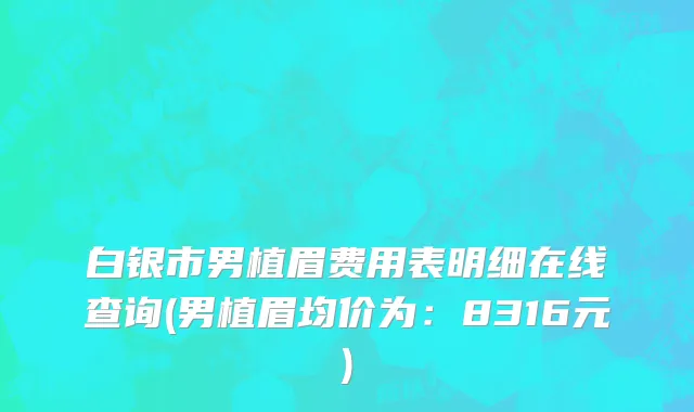 白银市男植眉费用表明细在线查询(男植眉均价为：8316元)