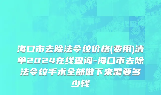 海口市去除法令纹价格(费用)清单2024在线查询-海口市去除法令纹手术全部做下来需要多少钱
