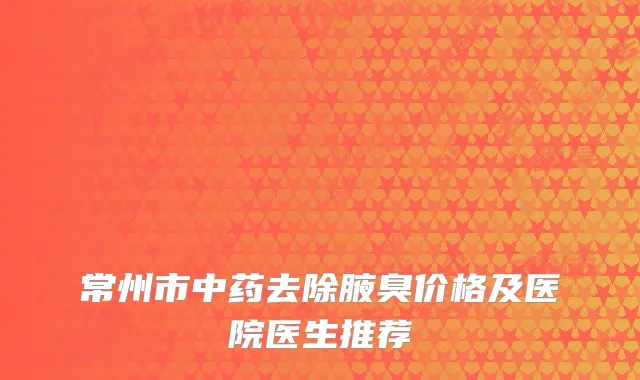 常州市中药去除腋臭价格及医院医生推荐