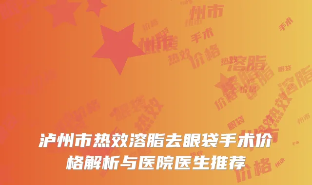泸州市热效溶脂去眼袋手术价格解析与医院医生推荐