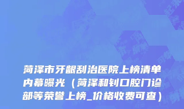 菏泽市牙龈刮治医院上榜清单内幕曝光（菏泽和钊口腔门诊部等荣誉上榜_价格收费可查）