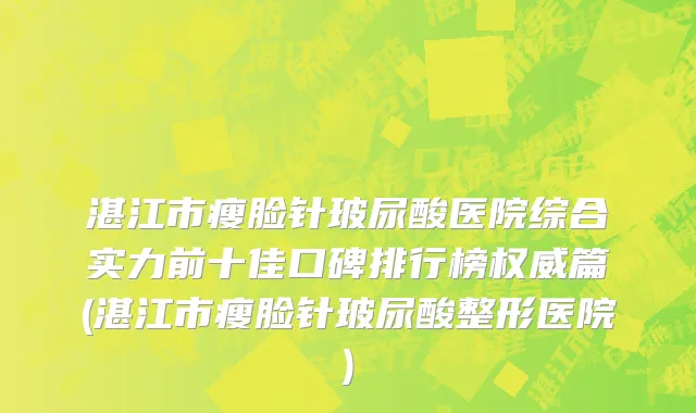 湛江市瘦脸针玻尿酸医院综合实力前十佳口碑排行榜权威篇(湛江市瘦脸针玻尿酸整形医院)