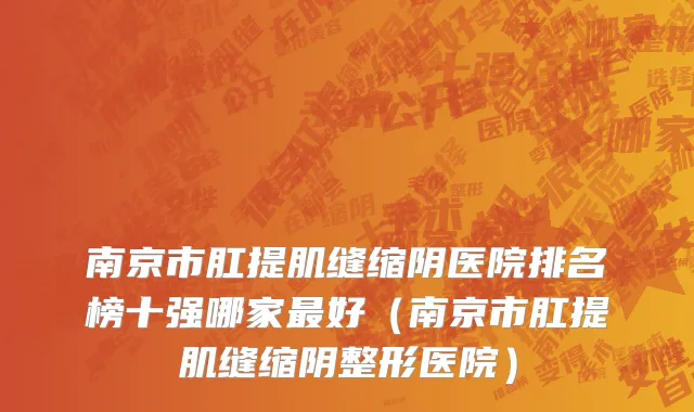 南京市肛提肌缝缩阴医院排名榜十强哪家最好（南京市肛提肌缝缩阴整形医院）