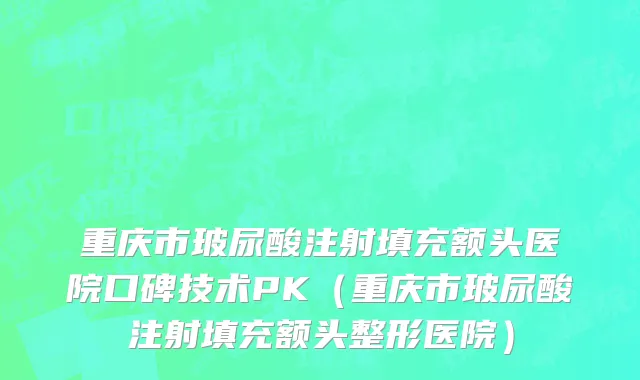 重庆市玻尿酸注射填充额头医院口碑技术PK（重庆市玻尿酸注射填充额头整形医院）