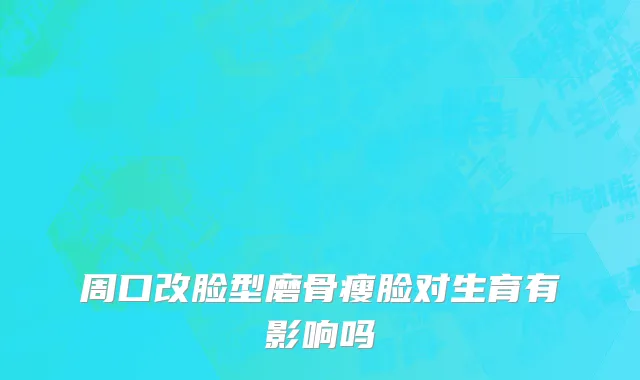 周口改脸型磨骨瘦脸对生育有影响吗