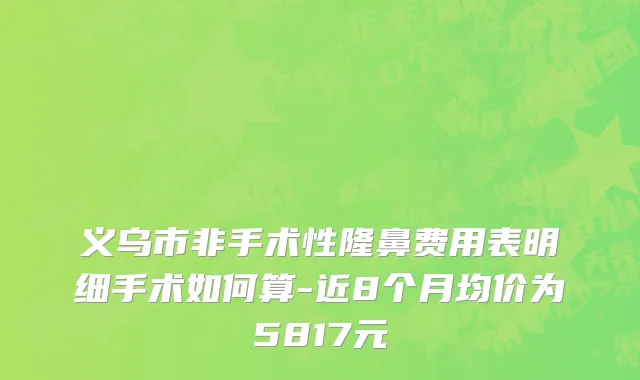 义乌市非手术性隆鼻费用表明细手术如何算-近8个月均价为5817元